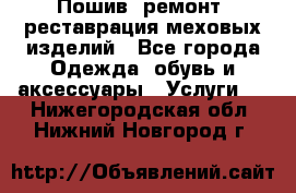 Пошив, ремонт, реставрация меховых изделий - Все города Одежда, обувь и аксессуары » Услуги   . Нижегородская обл.,Нижний Новгород г.